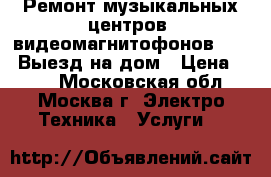 Ремонт музыкальных центров, видеомагнитофонов, DVD. Выезд на дом › Цена ­ 800 - Московская обл., Москва г. Электро-Техника » Услуги   
